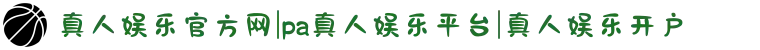 真人娱乐官方网|pa真人娱乐平台|真人娱乐开户